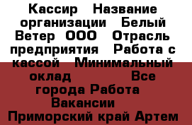 Кассир › Название организации ­ Белый Ветер, ООО › Отрасль предприятия ­ Работа с кассой › Минимальный оклад ­ 26 000 - Все города Работа » Вакансии   . Приморский край,Артем г.